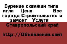 Бурение скважин типа “игла“ › Цена ­ 13 000 - Все города Строительство и ремонт » Услуги   . Ставропольский край